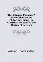 The Splendid Paupers: A Tale of the Coming Plutocracy. Being the Christmas Number of the Review of Reviews