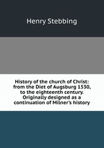 History of the church of Christ: from the Diet of Augsburg 1530, to the eighteenth century. Originally designed as a continuation of Milner`s history