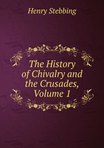 The History of Chivalry and the Crusades, Volume 1