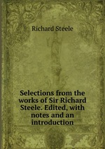 Selections from the works of Sir Richard Steele. Edited, with notes and an introduction