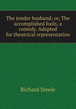 The tender husband; or, The accomplished fools, a comedy. Adapted for theatrical representation