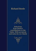 Selections from Steele`s contributions to the Tatler. With an introd. and notes by L.E. Steele