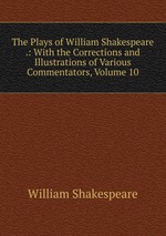 The Plays of William Shakespeare .: With the Corrections and Illustrations of Various Commentators, Volume 10