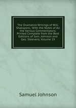 The Dramatick Writings of Will. Shakspere,: With the Notes of All the Various Commentators; Printed Complete from the Best Editions of Sam. Johnson and Geo. Steevens, Volume 19