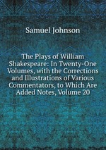 The Plays of William Shakespeare: In Twenty-One Volumes, with the Corrections and Illustrations of Various Commentators, to Which Are Added Notes, Volume 20