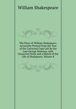 The Plays of William Shakspeare: Accurately Printed from the Text of the Corrected Copy Left by the Late George Steevens, with Glossorial Notes and a Sketch of the Life of Shakspeare, Volume 8