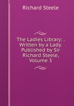The Ladies Library: . Written by a Lady. Published by Sir Richard Steele, Volume 3