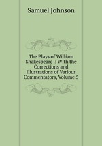 The Plays of William Shakespeare .: With the Corrections and Illustrations of Various Commentators, Volume 5