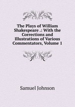 The Plays of William Shakespeare .: With the Corrections and Illustrations of Various Commentators, Volume 1