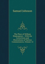 The Plays of William Shakespeare .: With the Corrections and Illustrations of Various Commentators, Volume 12