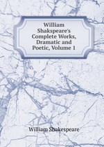 William Shakspeare`s Complete Works, Dramatic and Poetic, Volume 1