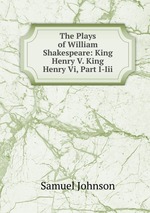 The Plays of William Shakespeare: King Henry V. King Henry Vi, Part I-Iii
