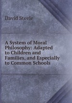 A System of Moral Philosophy: Adapted to Children and Families, and Especially to Common Schools