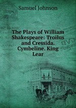 The Plays of William Shakespeare: Troilus and Cressida. Cymbeline. King Lear