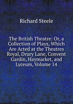 The British Theatre: Or, a Collection of Plays, Which Are Acted at the Theatres Royal, Drury Lane, Convent Gardin, Haymarket, and Lyceum, Volume 14