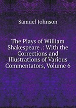 The Plays of William Shakespeare .: With the Corrections and Illustrations of Various Commentators, Volume 6
