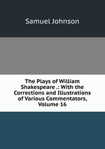 The Plays of William Shakespeare .: With the Corrections and Illustrations of Various Commentators, Volume 16