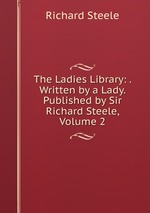 The Ladies Library: . Written by a Lady. Published by Sir Richard Steele, Volume 2