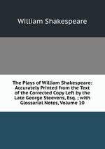 The Plays of William Shakespeare: Accurately Printed from the Text of the Corrected Copy Left by the Late George Steevens, Esq. ; with Glossarial Notes, Volume 10