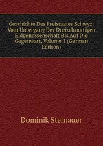 Geschichte Des Freistaates Schwyz: Vom Untergang Der Dreizehnortigen Eidgenossenschaft Bis Auf Die Gegenwart, Volume 1 (German Edition)