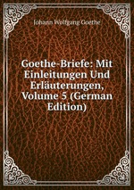 Goethe-Briefe: Mit Einleitungen Und Erluterungen, Volume 5 (German Edition)