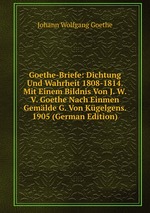 Goethe-Briefe: Dichtung Und Wahrheit 1808-1814. Mit Einem Bildnis Von J. W. V. Goethe Nach Einmen Gemlde G. Von Kgelgens. 1905 (German Edition)