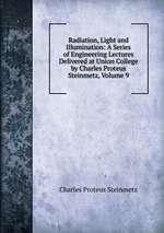 Radiation, Light and Illumination: A Series of Engineering Lectures Delivered at Union College by Charles Proteus Steinmetz, Volume 9