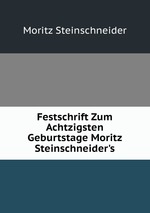 Festschrift Zum Achtzigsten Geburtstage Moritz Steinschneider`s