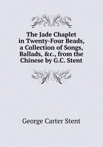 The Jade Chaplet in Twenty-Four Beads, a Collection of Songs, Ballads, &c., from the Chinese by G.C. Stent
