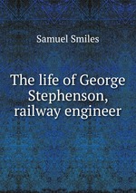 The life of George Stephenson, railway engineer