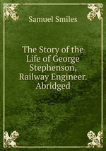 The Story of the Life of George Stephenson, Railway Engineer. Abridged