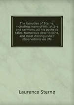 The beauties of Sterne; including many of his letters and sermons, all his pathetic tales, humorous descriptions, and most distinguished observations on life