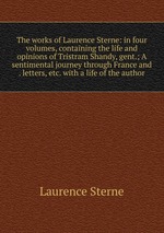 The works of Laurence Sterne: in four volumes, containing the life and opinions of Tristram Shandy, gent.; A sentimental journey through France and . letters, etc. with a life of the author