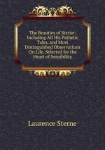 The Beauties of Sterne: Including All His Pathetic Tales, and Most Distinguished Observations On Life. Selected for the Heart of Sensibility
