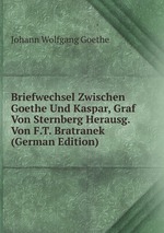 Briefwechsel Zwischen Goethe Und Kaspar, Graf Von Sternberg Herausg. Von F.T. Bratranek (German Edition)