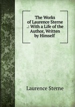 The Works of Laurence Sterne .: With a Life of the Author, Written by Himself