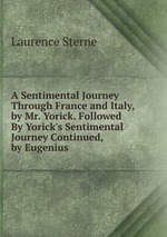 A Sentimental Journey Through France and Italy, by Mr. Yorick. Followed By Yorick`s Sentimental Journey Continued, by Eugenius