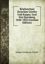 Briefwechsel Zwischen Goethe Und Kaspar, Graf Von Sternberg, 1820-1832 (German Edition)