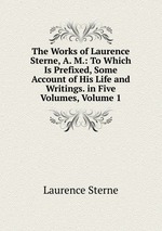 The Works of Laurence Sterne, A. M.: To Which Is Prefixed, Some Account of His Life and Writings. in Five Volumes, Volume 1