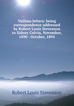 Vailima letters: being correspondence addressed by Robert Louis Stevenson to Sidney Colvin, November, 1890 - October, 1894