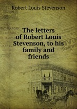 The letters of Robert Louis Stevenson, to his family and friends