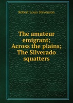The amateur emigrant; Across the plains; The Silverado squatters