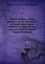 David Balfour ; being memoirs of his adventures at home and abroad. Written by himself and now set forth by Robert Louis Stevenson