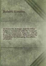 An Essay On Average: And On Other Subjects Connected with the Contract of Marine Insurance. Together with an Essay On Arbitration. Dedicated to the Committee for Managing the Affairs of Lloyd`s