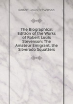 The Biographical Edition of the Works of Robert Louis Stevenson: The Amateur Emigrant. the Silverado Squatters