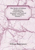 The Works of William Shakespeare: Comprising His Dramatic and Poetical Works, Complete, Volume 1