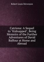 Catriona: A Sequel to "Kidnapped", Being Memoirs of the Further Adventures of David Balfour at Home and Abroad