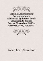 Vailima Letters: Being Correspondence Addressed by Robert Louis Stevenson to Sidney Colvin, November, 1890--October, 1894, Volume 1