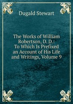 The Works of William Robertson, D. D.: To Which Is Prefixed an Account of His Life and Writings, Volume 9