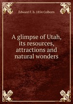 A glimpse of Utah, its resources, attractions and natural wonders